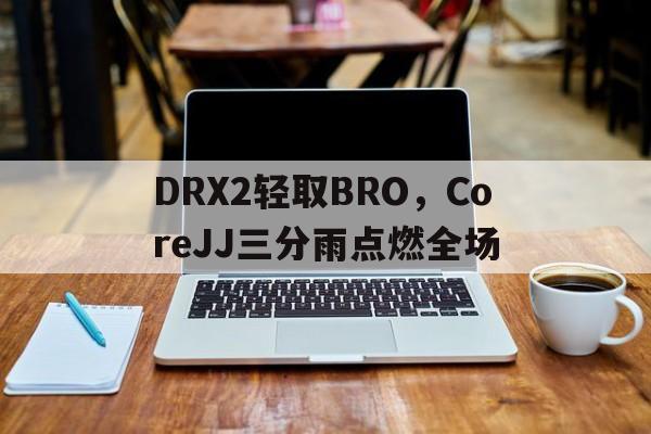DRX2轻取BRO，CoreJJ三分雨点燃全场的简单介绍